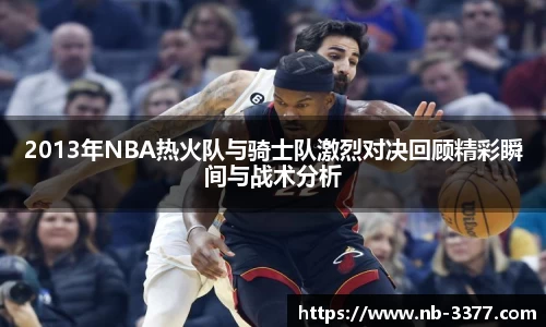 2013年NBA热火队与骑士队激烈对决回顾精彩瞬间与战术分析