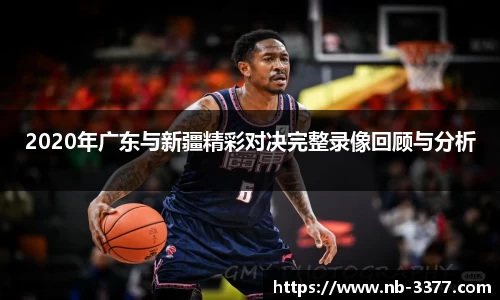 2020年广东与新疆精彩对决完整录像回顾与分析