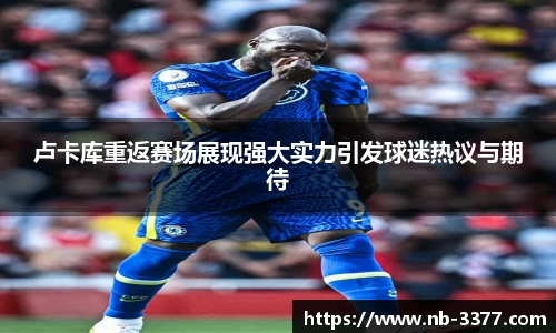 卢卡库重返赛场展现强大实力引发球迷热议与期待