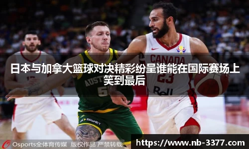 日本与加拿大篮球对决精彩纷呈谁能在国际赛场上笑到最后