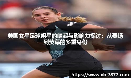 美国女星足球明星的崛起与影响力探讨:从赛场到荧幕的多重身份