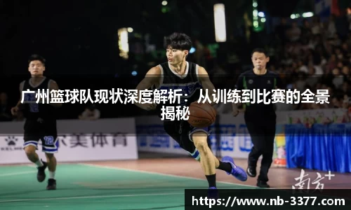 广州篮球队现状深度解析:从训练到比赛的全景揭秘