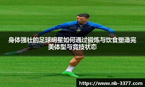 身体强壮的足球明星如何通过锻炼与饮食塑造完美体型与竞技状态